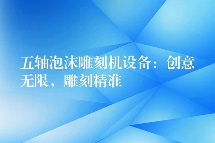 五轴泡沫雕刻机设备:创意无限,雕刻精准 五轴泡沫雕刻机设备:创意无限,雕刻精准