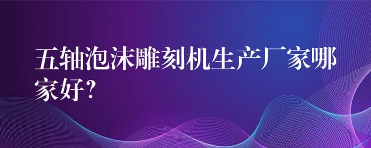 五轴泡沫雕刻机生产厂家哪家好? 五轴泡沫雕刻机生产厂家哪家好?