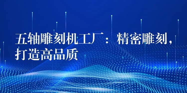 五轴雕刻机工厂:精密雕刻,打造高品质 五轴雕刻机工厂:精密雕刻,打造高品质