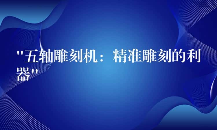 “五轴雕刻机:精准雕刻的利器” “五轴雕刻机:精准雕刻的利器”