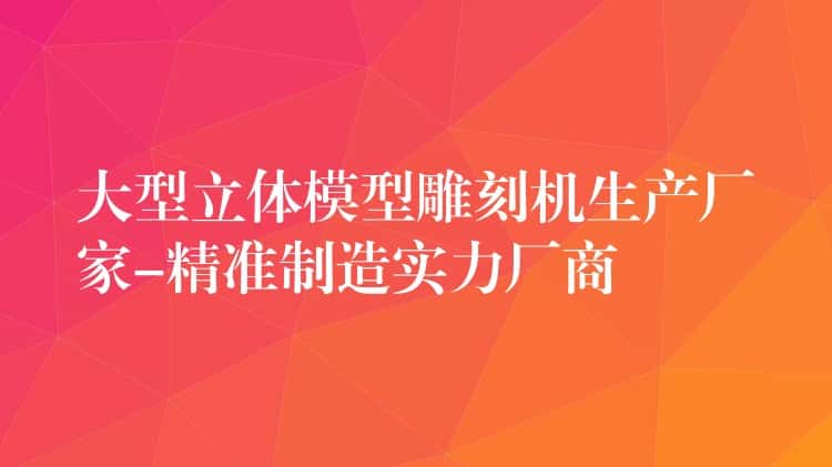 大型立体模型雕刻机生产厂家-精准制造实力厂商 大型立体模型雕刻机生产厂家-精准制造实力厂商