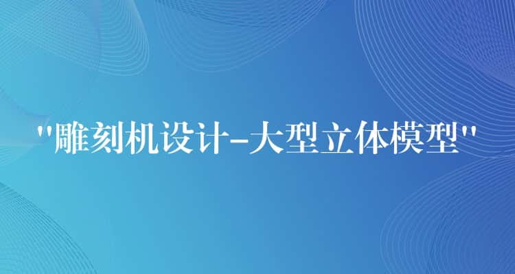 “雕刻机设计-大型立体模型” “雕刻机设计-大型立体模型”
