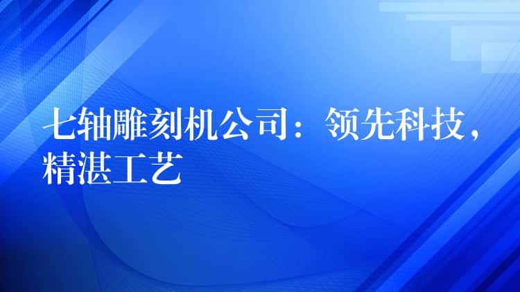七轴雕刻机公司:领先科技,精湛工艺 七轴雕刻机公司:领先科技,精湛工艺