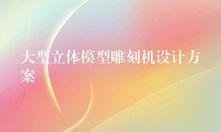 大型立体模型雕刻机设计方案 大型立体模型雕刻机设计方案