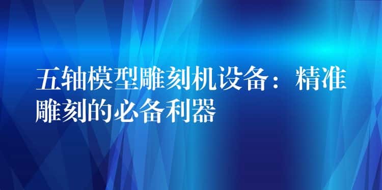 五轴模型雕刻机设备:精准雕刻的必备利器 五轴模型雕刻机设备:精准雕刻的必备利器