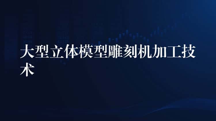 大型立体模型雕刻机加工技术 大型立体模型雕刻机加工技术