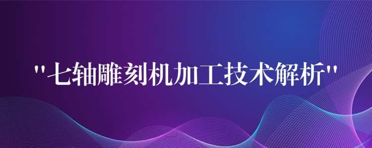 “七轴雕刻机加工技术解析” “七轴雕刻机加工技术解析”