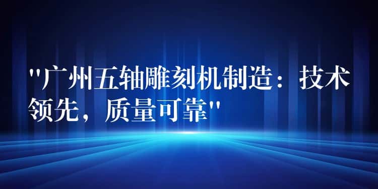 “广州五轴雕刻机制造:技术领先,质量可靠” “广州五轴雕刻机制造:技术领先,质量可靠”