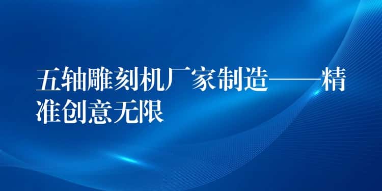 五轴雕刻机厂家制造——精准创意无限 五轴雕刻机厂家制造——精准创意无限