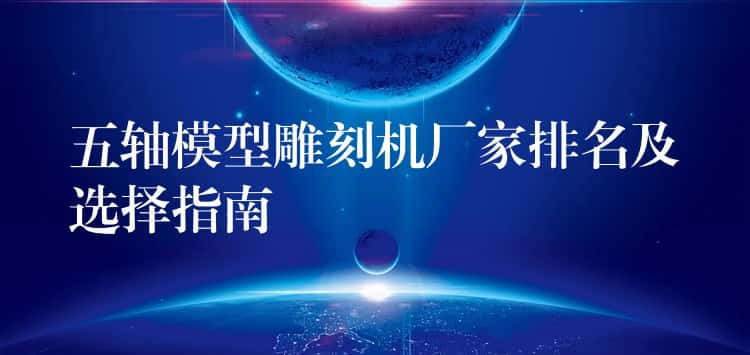 五轴模型雕刻机厂家排名及选择指南 五轴模型雕刻机厂家排名及选择指南