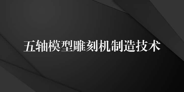 五轴模型雕刻机制造技术 五轴模型雕刻机制造技术