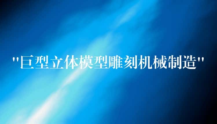 “巨型立体模型雕刻机械制造” “巨型立体模型雕刻机械制造”