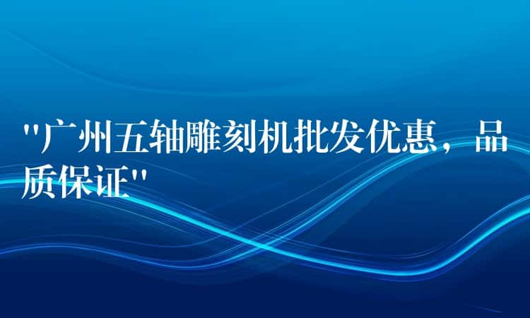 “广州五轴雕刻机批发优惠,品质保证” “广州五轴雕刻机批发优惠,品质保证”