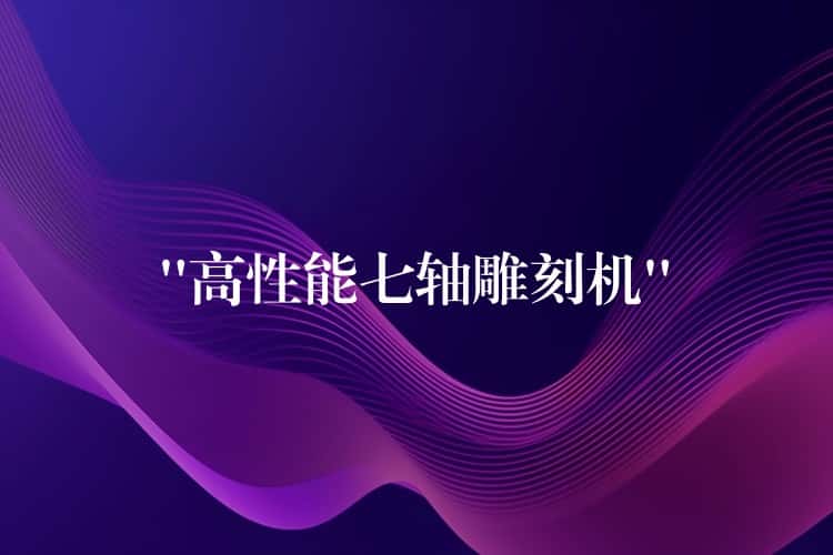“高性能七轴雕刻机” “高性能七轴雕刻机”