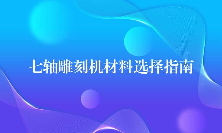 七轴雕刻机材料选择指南 七轴雕刻机材料选择指南