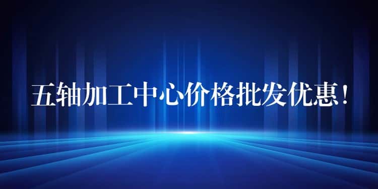 五轴加工中心价格批发优惠! 五轴加工中心价格批发优惠!