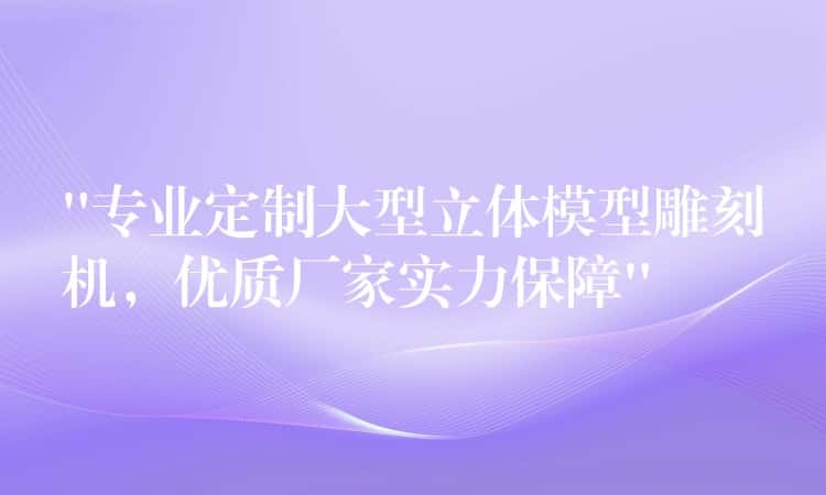“专业定制大型立体模型雕刻机,优质厂家实力保障” “专业定制大型立体模型雕刻机,优质厂家实力保障”