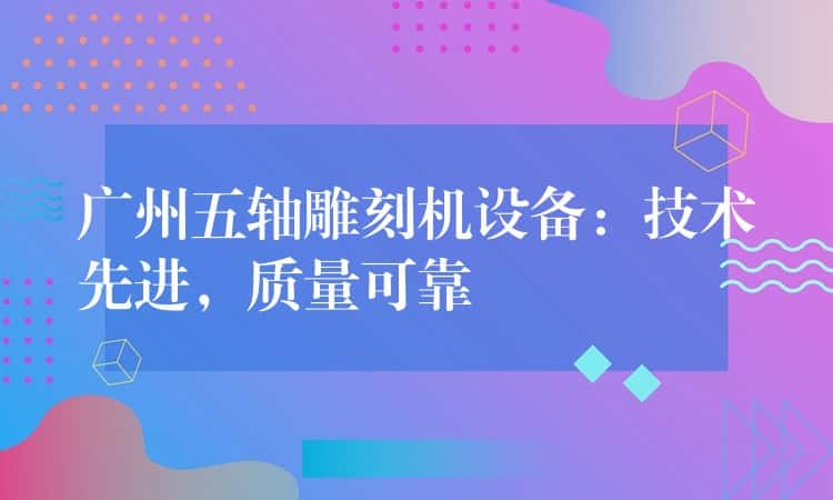 广州五轴雕刻机设备:技术先进,质量可靠 广州五轴雕刻机设备:技术先进,质量可靠
