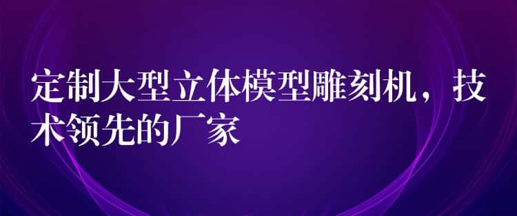 定制大型立体模型雕刻机,技术领先的厂家 定制大型立体模型雕刻机,技术领先的厂家