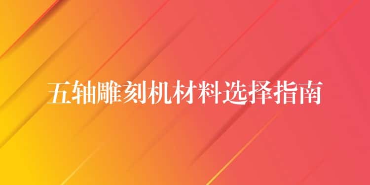 五轴雕刻机材料选择指南 五轴雕刻机材料选择指南