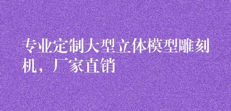 专业定制大型立体模型雕刻机,厂家直销 专业定制大型立体模型雕刻机,厂家直销