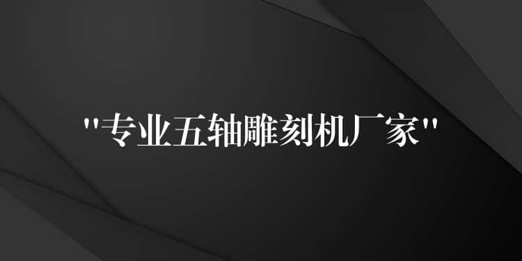 “专业五轴雕刻机厂家” “专业五轴雕刻机厂家”