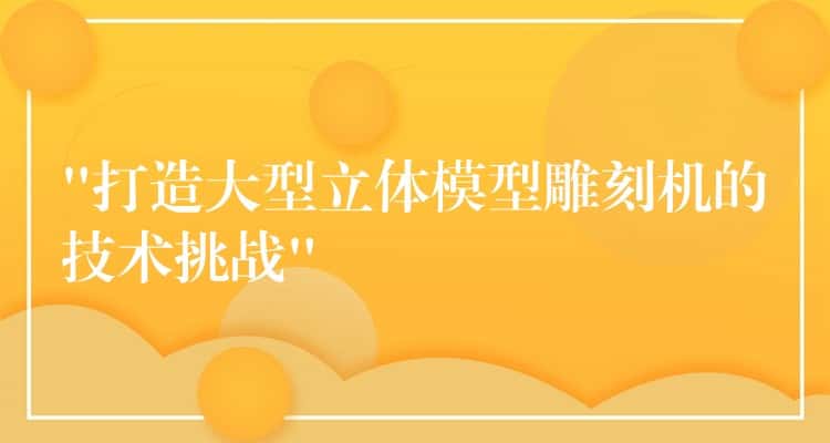 “打造大型立体模型雕刻机的技术挑战” “打造大型立体模型雕刻机的技术挑战”