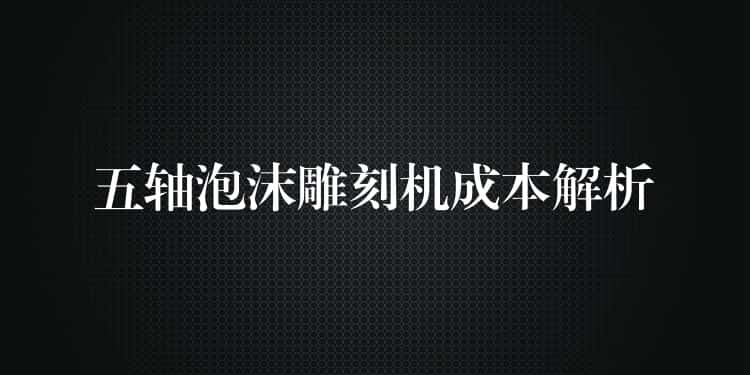 五轴泡沫雕刻机成本解析